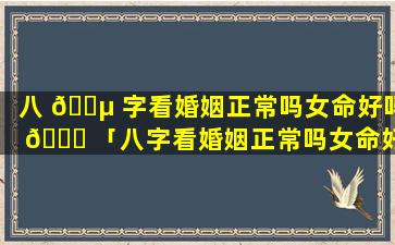 八 🌵 字看婚姻正常吗女命好吗 🐎 「八字看婚姻正常吗女命好吗还是男人」